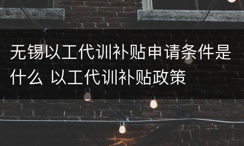 无锡以工代训补贴申请条件是什么 以工代训补贴政策