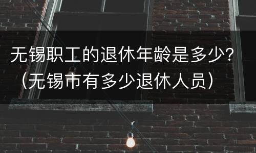 无锡职工的退休年龄是多少？（无锡市有多少退休人员）