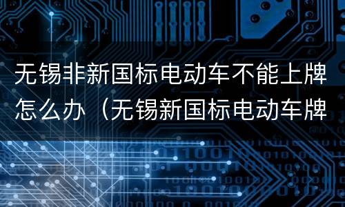 无锡非新国标电动车不能上牌怎么办（无锡新国标电动车牌照）