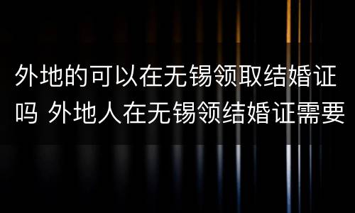 外地的可以在无锡领取结婚证吗 外地人在无锡领结婚证需要什么证件