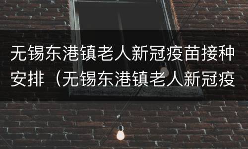 无锡东港镇老人新冠疫苗接种安排（无锡东港镇老人新冠疫苗接种安排表）
