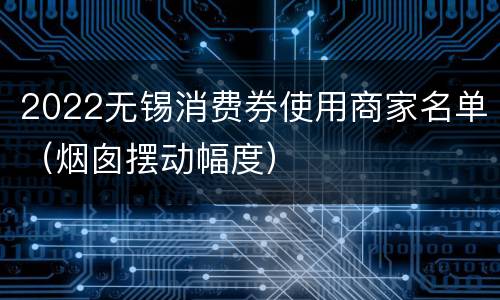 2022无锡消费券使用商家名单（烟囱摆动幅度）