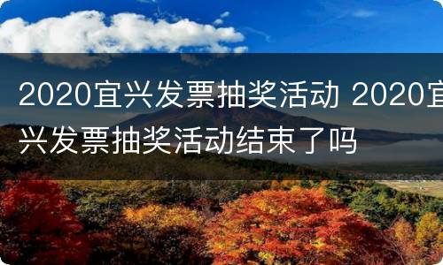 2020宜兴发票抽奖活动 2020宜兴发票抽奖活动结束了吗