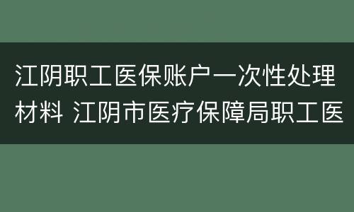 江阴职工医保账户一次性处理材料 江阴市医疗保障局职工医疗保险基金专户