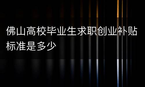 佛山高校毕业生求职创业补贴标准是多少