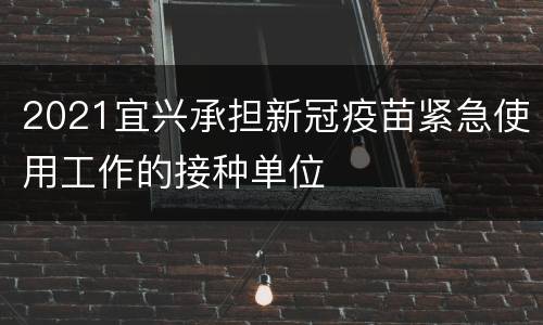 2021宜兴承担新冠疫苗紧急使用工作的接种单位