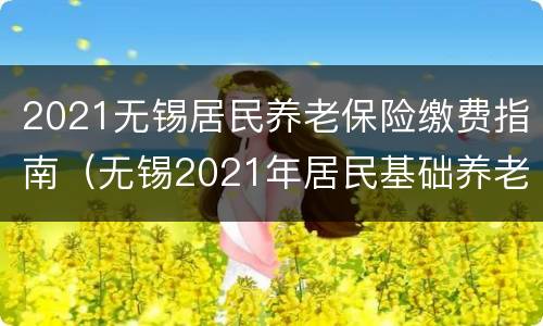 2021无锡居民养老保险缴费指南（无锡2021年居民基础养老金）
