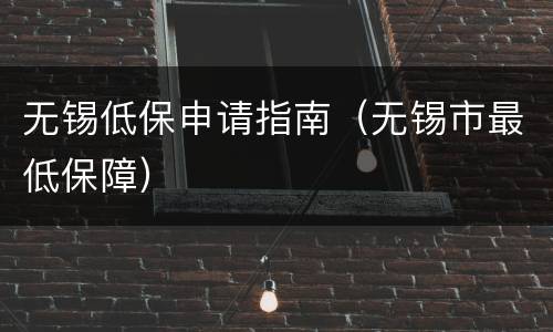 无锡低保申请指南（无锡市最低保障）