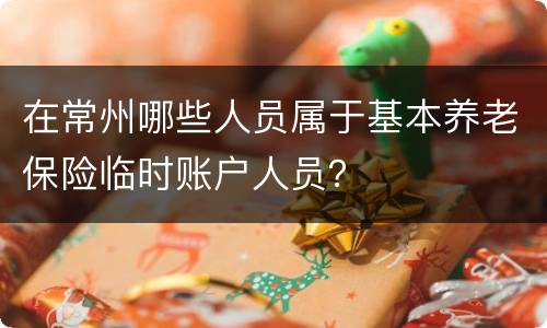 在常州哪些人员属于基本养老保险临时账户人员？