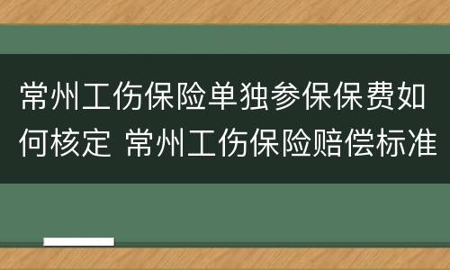 常州工伤保险单独参保保费如何核定 常州工伤保险赔偿标准
