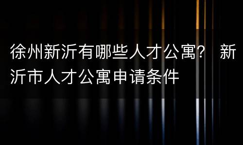 徐州新沂有哪些人才公寓？ 新沂市人才公寓申请条件