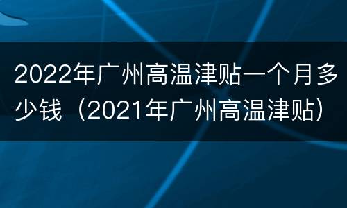 2022年广州高温津贴一个月多少钱（2021年广州高温津贴）