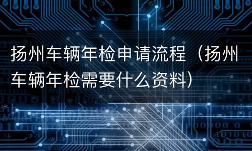 扬州车辆年检申请流程（扬州车辆年检需要什么资料）