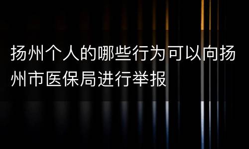 扬州个人的哪些行为可以向扬州市医保局进行举报