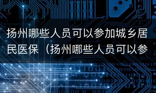 扬州哪些人员可以参加城乡居民医保（扬州哪些人员可以参加城乡居民医保）