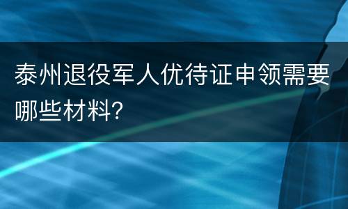 泰州退役军人优待证申领需要哪些材料？