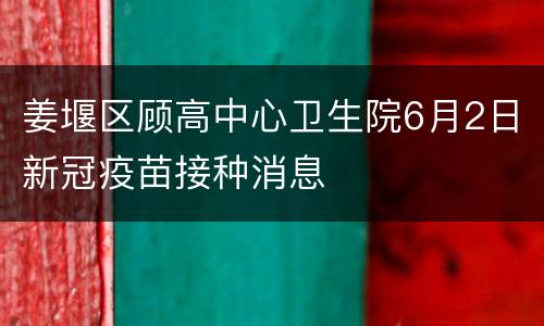 姜堰区顾高中心卫生院6月2日新冠疫苗接种消息