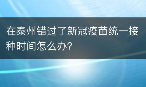 在泰州错过了新冠疫苗统一接种时间怎么办？