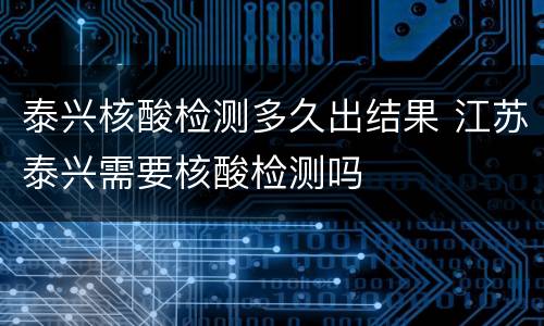 泰兴核酸检测多久出结果 江苏泰兴需要核酸检测吗