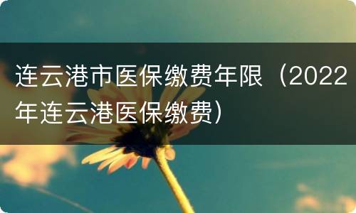 连云港市医保缴费年限（2022年连云港医保缴费）