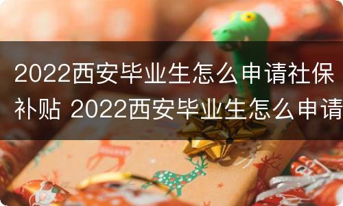 2022西安毕业生怎么申请社保补贴 2022西安毕业生怎么申请社保补贴呢