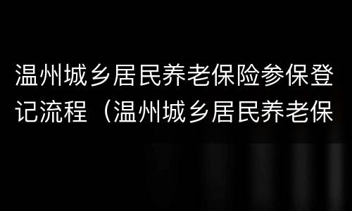 温州城乡居民养老保险参保登记流程（温州城乡居民养老保险参保登记流程图）