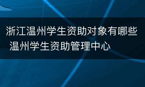 浙江温州学生资助对象有哪些 温州学生资助管理中心