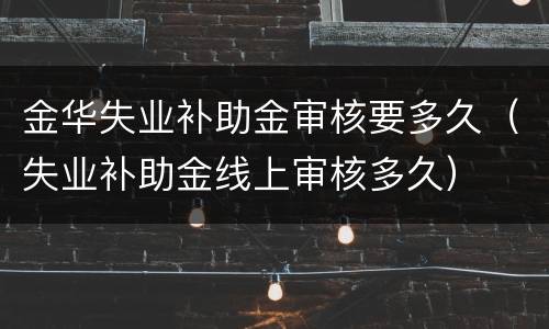 金华失业补助金审核要多久（失业补助金线上审核多久）