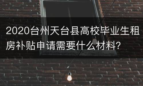 2020台州天台县高校毕业生租房补贴申请需要什么材料？