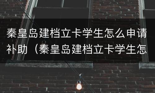 秦皇岛建档立卡学生怎么申请补助（秦皇岛建档立卡学生怎么申请补助金）
