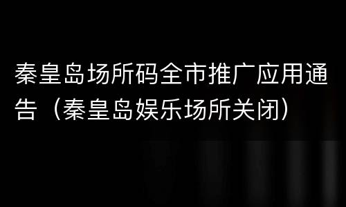 秦皇岛场所码全市推广应用通告（秦皇岛娱乐场所关闭）