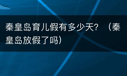秦皇岛育儿假有多少天？（秦皇岛放假了吗）