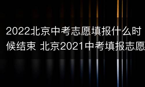 2022北京中考志愿填报什么时候结束 北京2021中考填报志愿时间