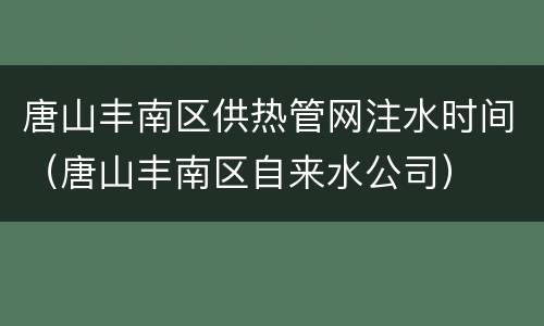 唐山丰南区供热管网注水时间（唐山丰南区自来水公司）