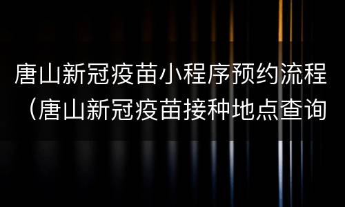 唐山新冠疫苗小程序预约流程（唐山新冠疫苗接种地点查询）