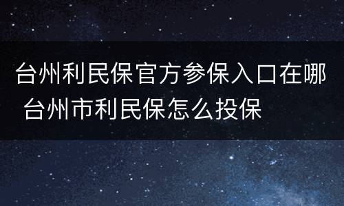 台州利民保官方参保入口在哪 台州市利民保怎么投保
