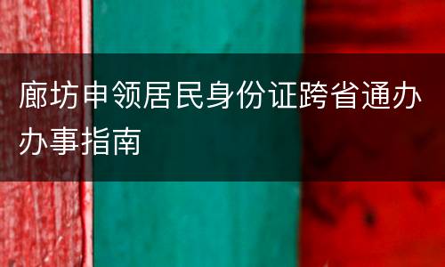 廊坊申领居民身份证跨省通办办事指南