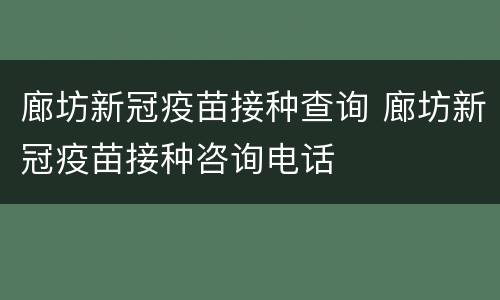 廊坊新冠疫苗接种查询 廊坊新冠疫苗接种咨询电话