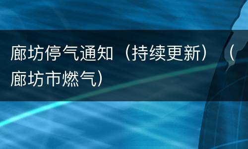 廊坊停气通知（持续更新）（廊坊市燃气）