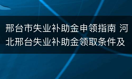 邢台市失业补助金申领指南 河北邢台失业补助金领取条件及标准2020