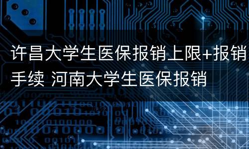许昌大学生医保报销上限+报销手续 河南大学生医保报销