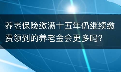养老保险缴满十五年仍继续缴费领到的养老金会更多吗?