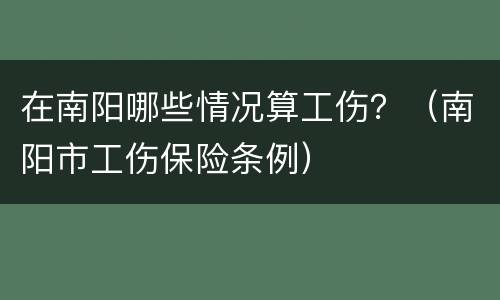 在南阳哪些情况算工伤？（南阳市工伤保险条例）