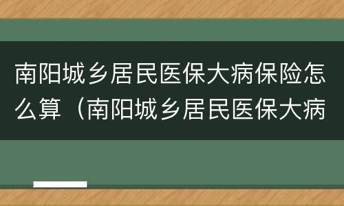 南阳城乡居民医保大病保险怎么算（南阳城乡居民医保大病保险怎么算缴费）