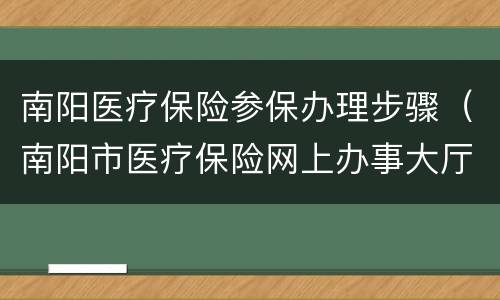 南阳医疗保险参保办理步骤（南阳市医疗保险网上办事大厅）