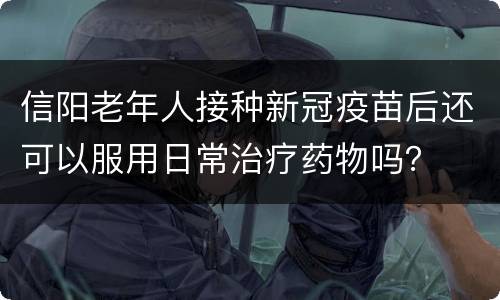 信阳老年人接种新冠疫苗后还可以服用日常治疗药物吗？