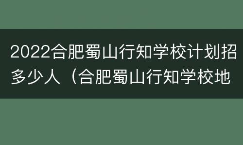 2022合肥蜀山行知学校计划招多少人（合肥蜀山行知学校地址）
