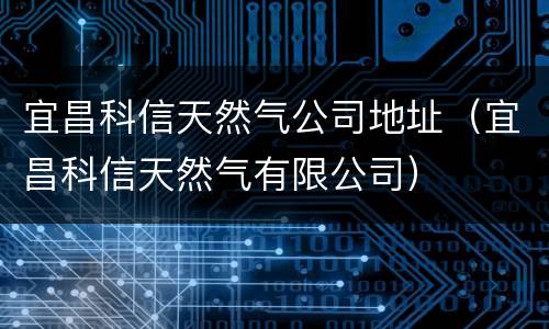 宜昌科信天然气公司地址（宜昌科信天然气有限公司）