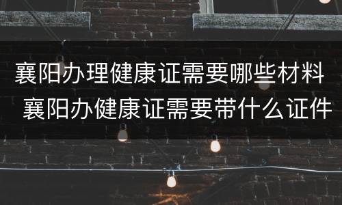 襄阳办理健康证需要哪些材料 襄阳办健康证需要带什么证件