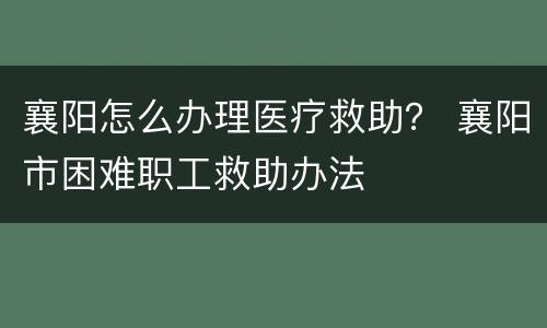 襄阳怎么办理医疗救助？ 襄阳市困难职工救助办法